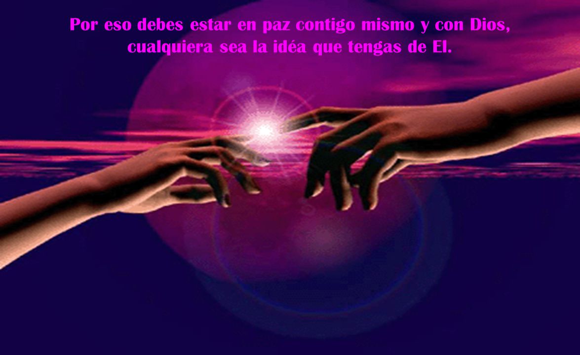 Por eso debes estar en paz contigo mismo y con Dios, cualquiera sea la idéa que tengas de El.