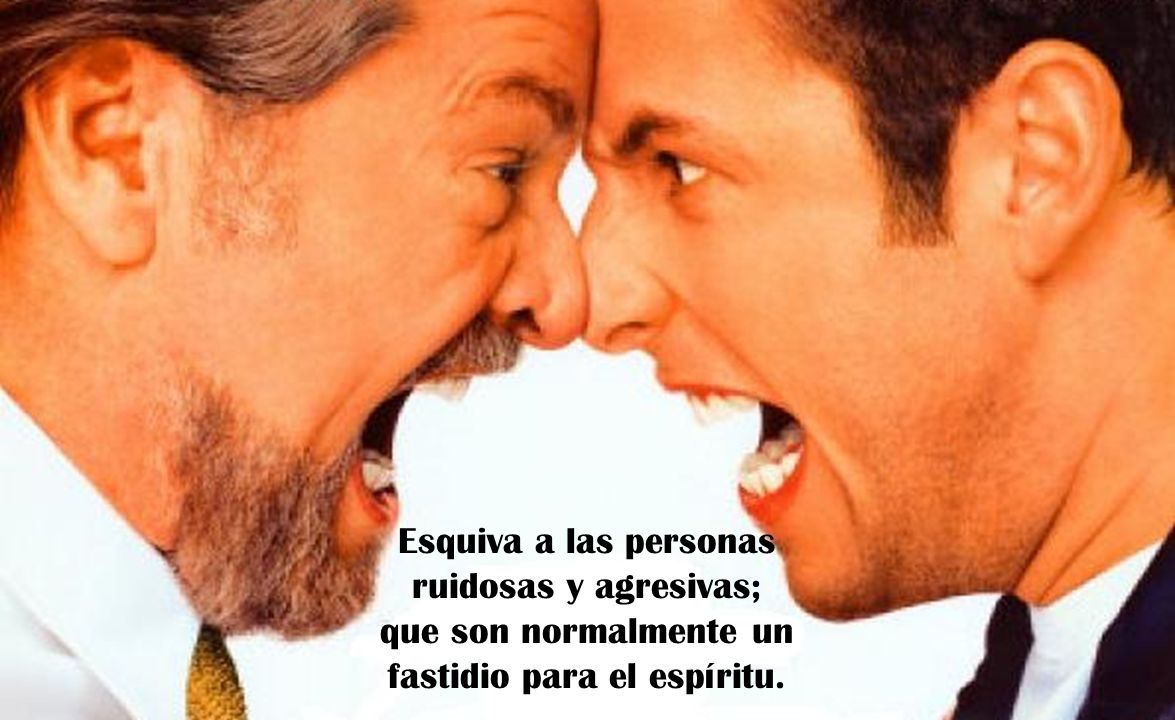 Esquiva a las personas ruidosas y agresivas; que son normalmente un fastidio para el espíritu.