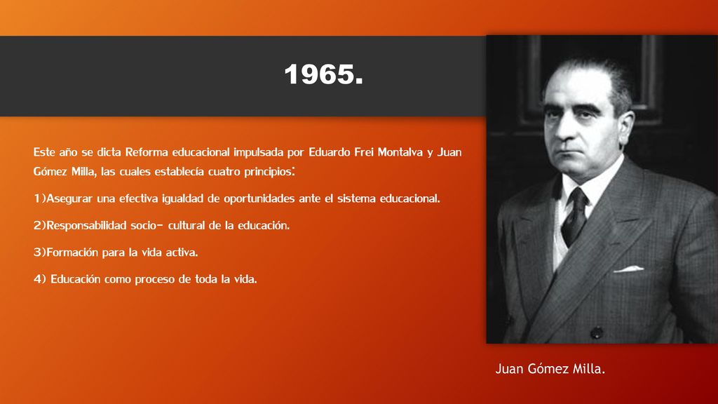 1965. Este año se dicta Reforma educacional impulsada por Eduardo Frei Montalva y Juan Gómez Milla, las cuales establecía cuatro principios: