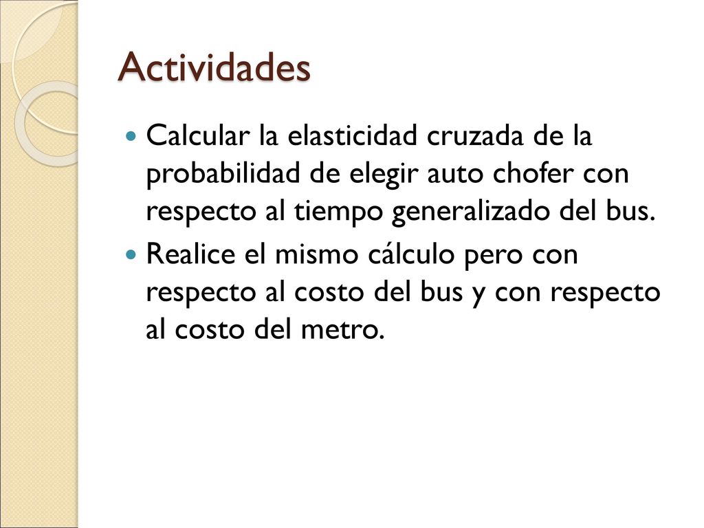 Actividades Calcular la elasticidad cruzada de la probabilidad de elegir auto chofer con respecto al tiempo generalizado del bus.