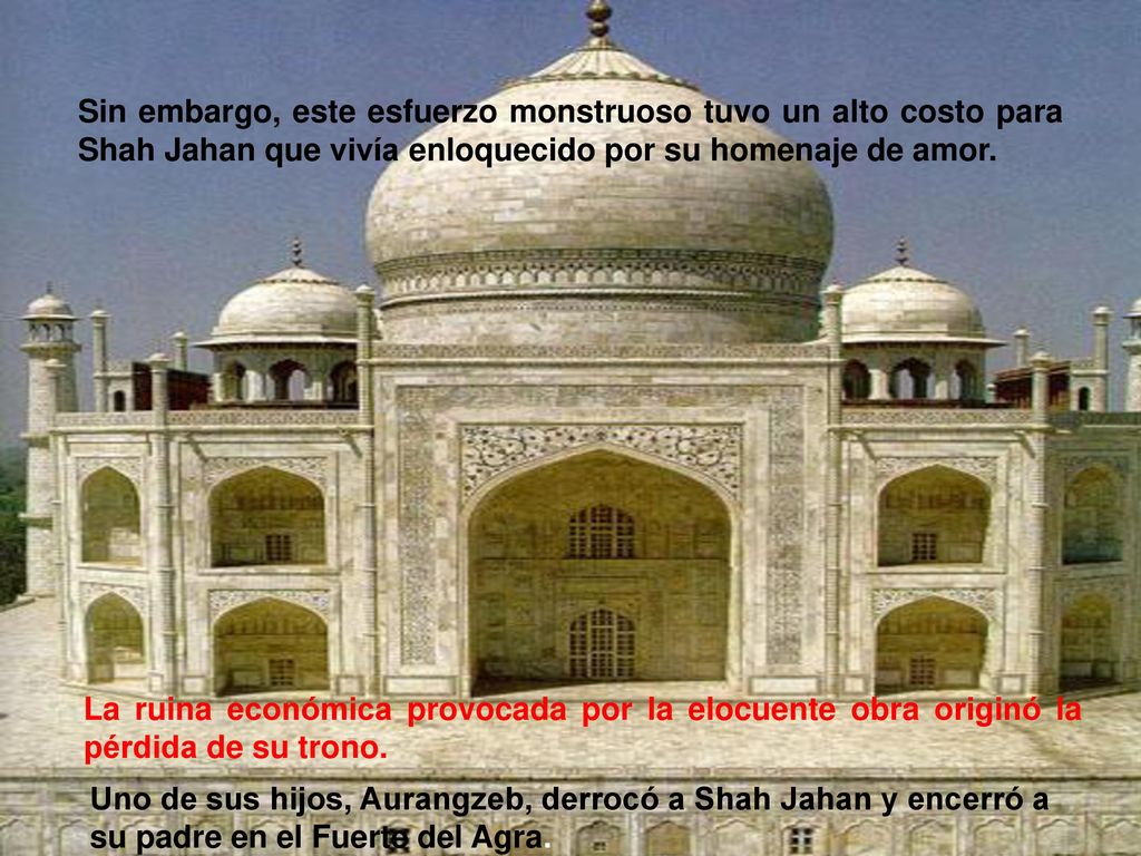 Sin embargo, este esfuerzo monstruoso tuvo un alto costo para Shah Jahan que vivía enloquecido por su homenaje de amor.