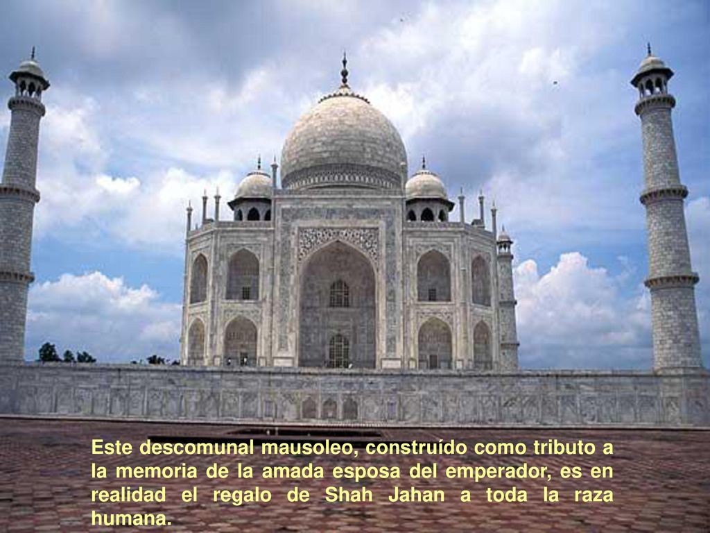 Este descomunal mausoleo, construído como tributo a la memoria de la amada esposa del emperador, es en realidad el regalo de Shah Jahan a toda la raza humana.