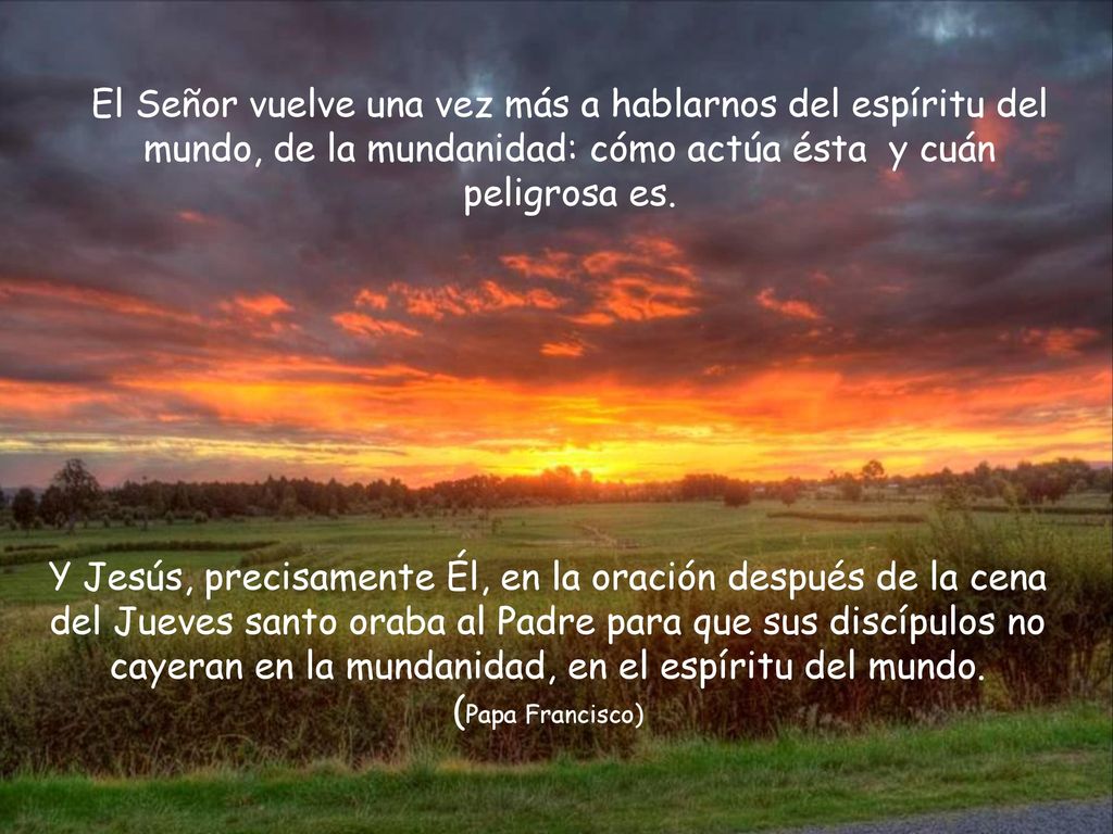 El Señor vuelve una vez más a hablarnos del espíritu del mundo, de la mundanidad: cómo actúa ésta y cuán peligrosa es.