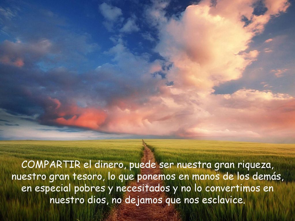 COMPARTIR el dinero, puede ser nuestra gran riqueza, nuestro gran tesoro, lo que ponemos en manos de los demás, en especial pobres y necesitados y no lo convertimos en nuestro dios, no dejamos que nos esclavice.