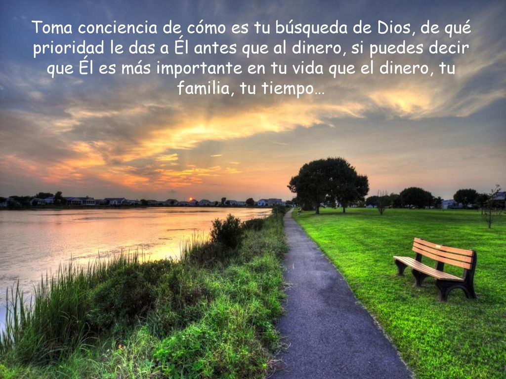 Toma conciencia de cómo es tu búsqueda de Dios, de qué prioridad le das a Él antes que al dinero, si puedes decir que Él es más importante en tu vida que el dinero, tu familia, tu tiempo…