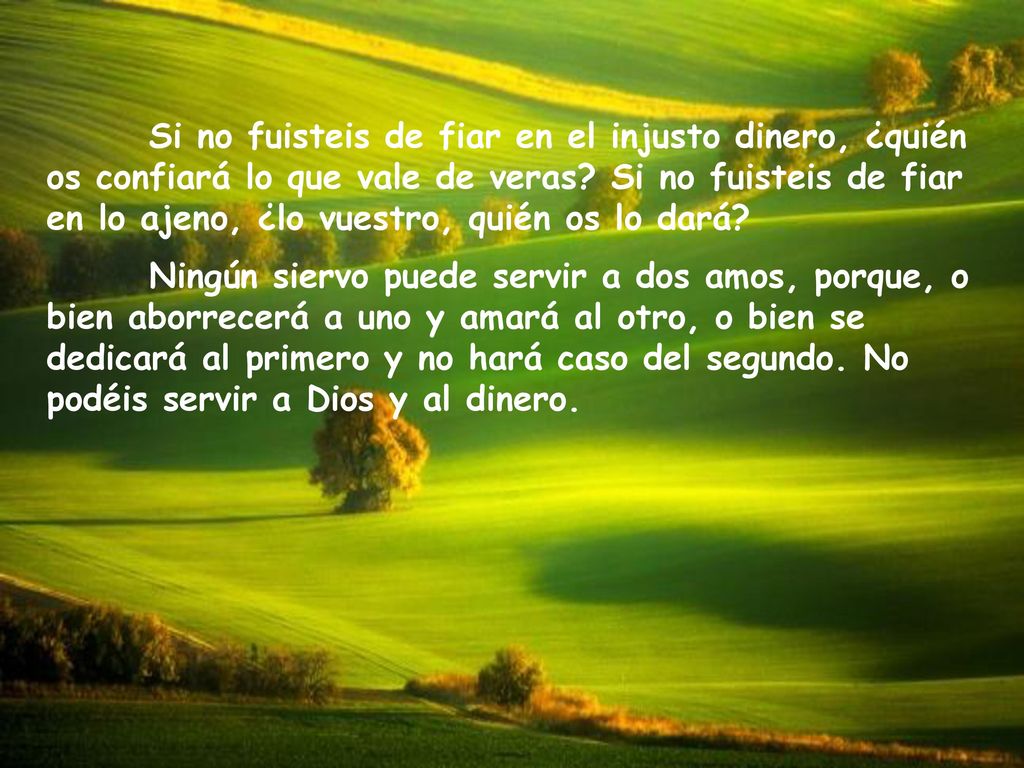 Si no fuisteis de fiar en el injusto dinero, ¿quién os confiará lo que vale de veras Si no fuisteis de fiar en lo ajeno, ¿lo vuestro, quién os lo dará
