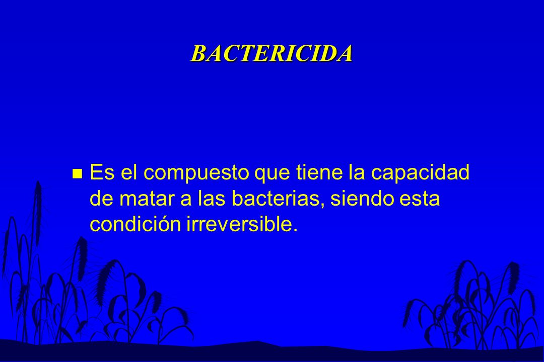 BACTERICIDA Es el compuesto que tiene la capacidad de matar a las bacterias, siendo esta condición irreversible.