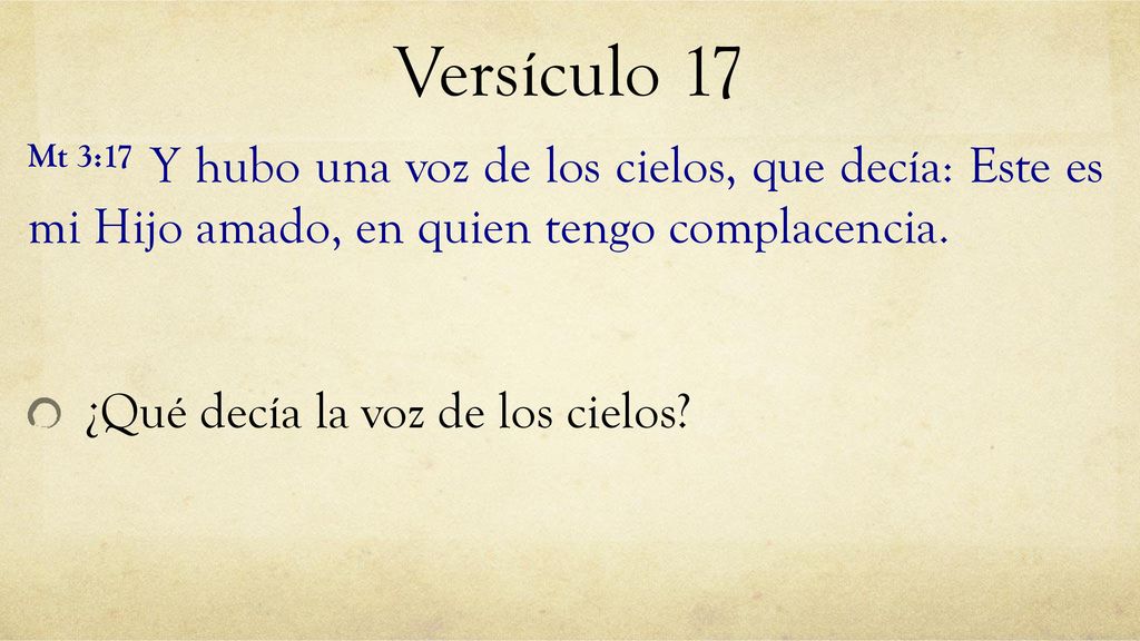 Versículo 17 Mt 3:17 Y hubo una voz de los cielos, que decía: Este es mi Hijo amado, en quien tengo complacencia.