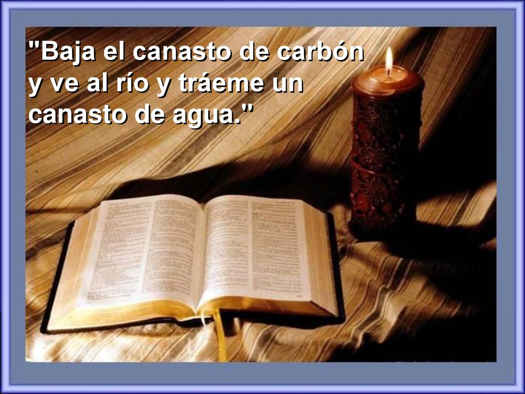 Baja el canasto de carbón y ve al río y tráeme un canasto de agua.