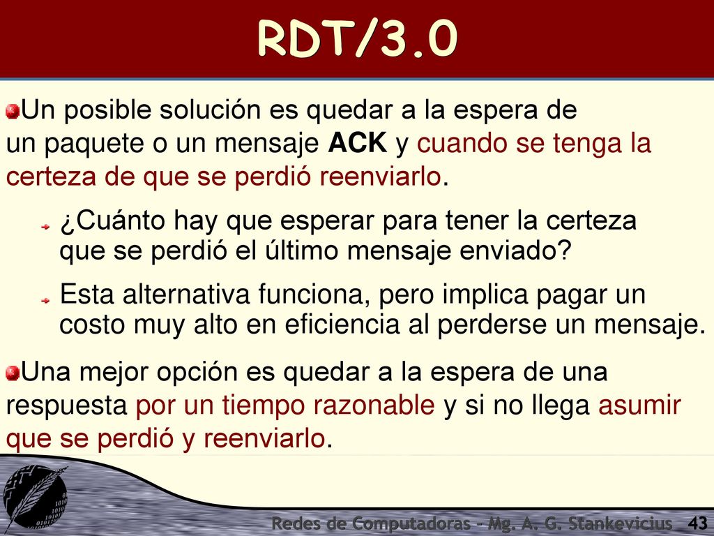 RDT/3.0 Un posible solución es quedar a la espera de un paquete o un mensaje ACK y cuando se tenga la certeza de que se perdió reenviarlo.