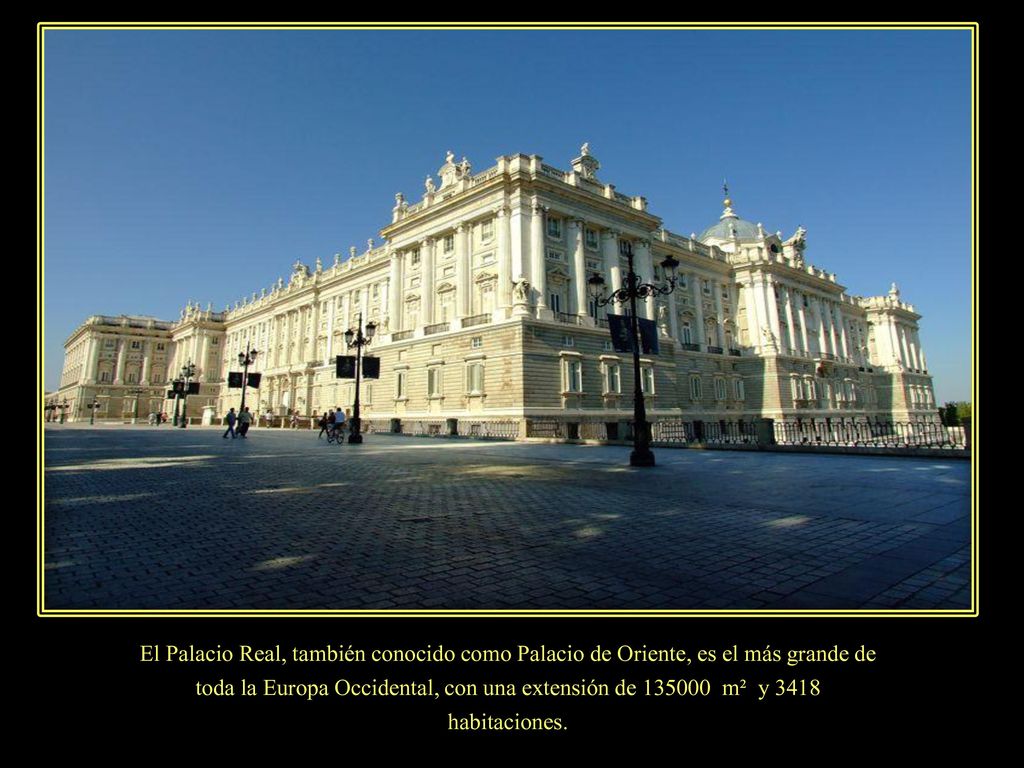 El Palacio Real, también conocido como Palacio de Oriente, es el más grande de toda la Europa Occidental, con una extensión de m² y 3418 habitaciones.