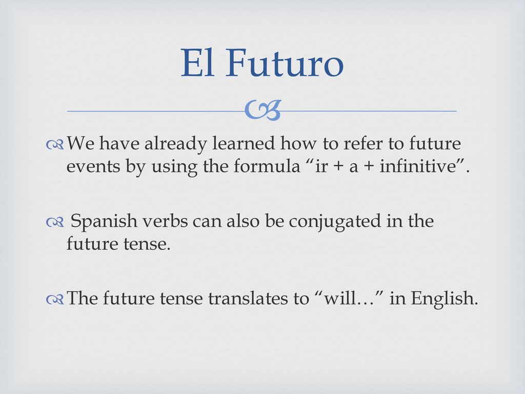 El Futuro We have already learned how to refer to future events by using the formula ir + a + infinitive .