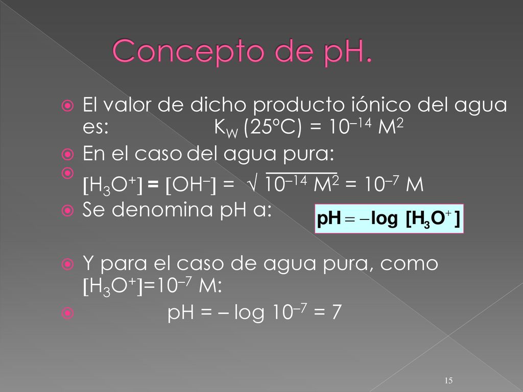 Concepto de pH. El valor de dicho producto iónico del agua es: KW (25ºC) = 10–14 M2. En el caso del agua pura: