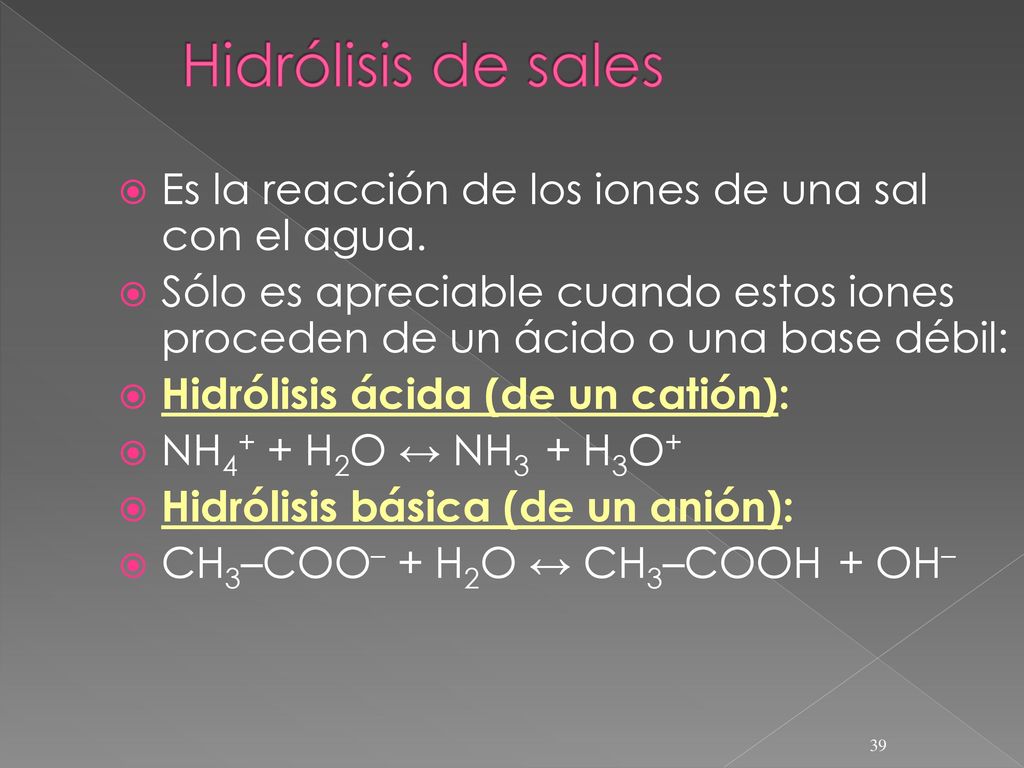 Hidrólisis de sales Es la reacción de los iones de una sal con el agua. Sólo es apreciable cuando estos iones proceden de un ácido o una base débil: