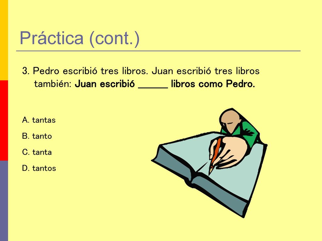 Práctica (cont.) 3. Pedro escribió tres libros. Juan escribió tres libros también: Juan escribió _________ libros como Pedro.