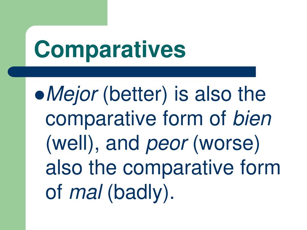 Comparatives Mejor (better) is also the comparative form of bien (well), and peor (worse) also the comparative form of mal (badly).