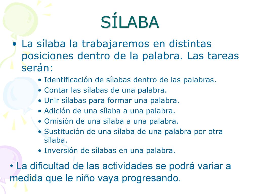 SÍLABA La sílaba la trabajaremos en distintas posiciones dentro de la palabra. Las tareas serán: Identificación de sílabas dentro de las palabras.