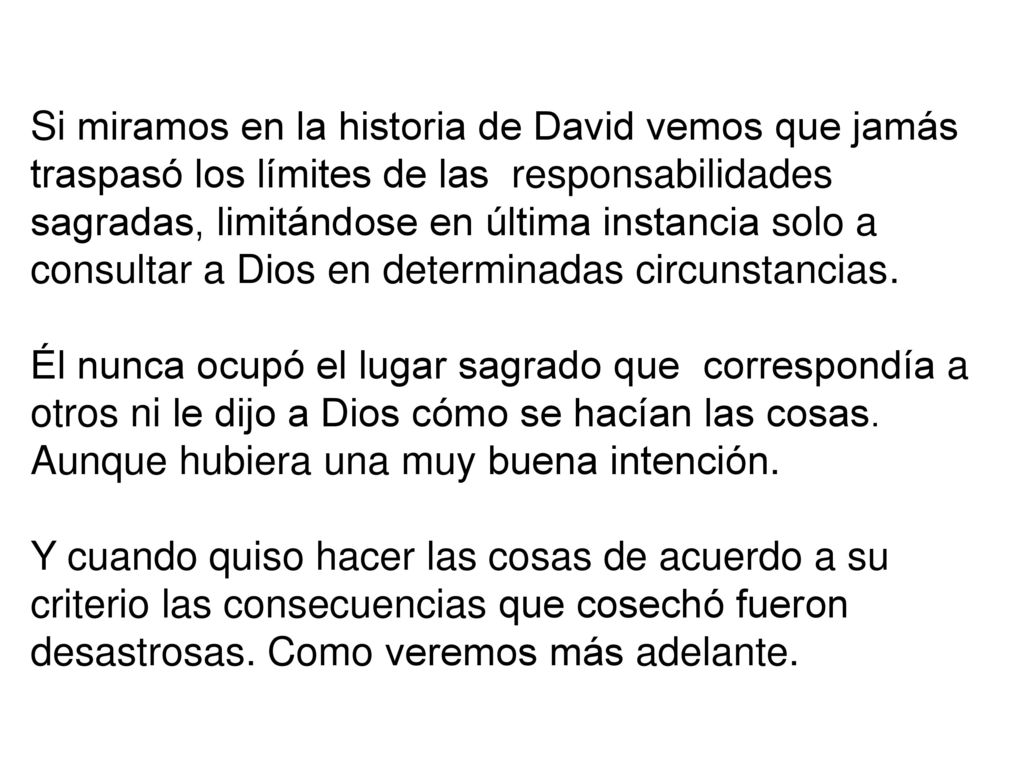 Si miramos en la historia de David vemos que jamás traspasó los límites de las responsabilidades sagradas, limitándose en última instancia solo a consultar a Dios en determinadas circunstancias.