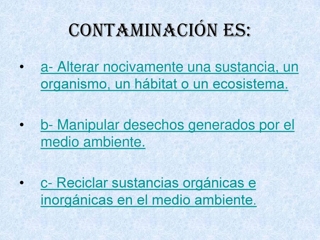 Contaminación es: a- Alterar nocivamente una sustancia, un organismo, un hábitat o un ecosistema.