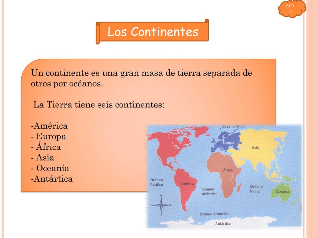 ACT. 1. Los Continentes. Un continente es una gran masa de tierra separada de otros por océanos. La Tierra tiene seis continentes: