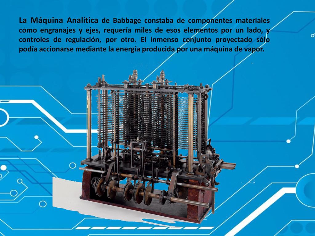 La Máquina Analítica de Babbage constaba de componentes materiales como engranajes y ejes, requería miles de esos elementos por un lado, y controles de regulación, por otro.