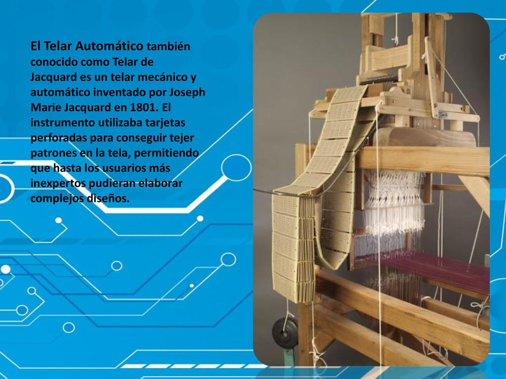 El Telar Automático también conocido como Telar de Jacquard es un telar mecánico y automático inventado por Joseph Marie Jacquard en 1801.