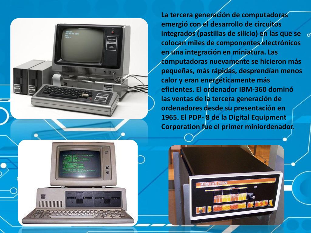 La tercera generación de computadoras emergió con el desarrollo de circuitos integrados (pastillas de silicio) en las que se colocan miles de componentes electrónicos en una integración en miniatura.