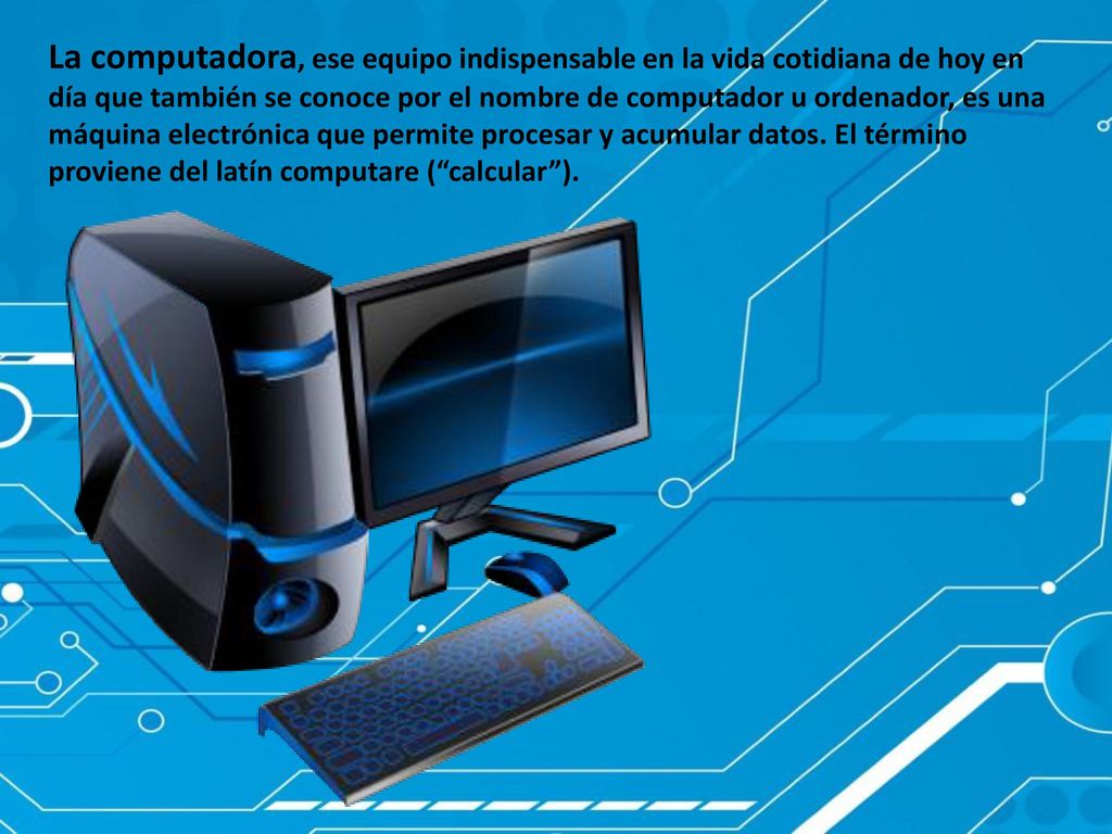 La computadora, ese equipo indispensable en la vida cotidiana de hoy en día que también se conoce por el nombre de computador u ordenador, es una máquina electrónica que permite procesar y acumular datos.