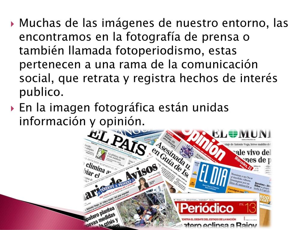 Muchas de las imágenes de nuestro entorno, las encontramos en la fotografía de prensa o también llamada fotoperiodismo, estas pertenecen a una rama de la comunicación social, que retrata y registra hechos de interés publico.