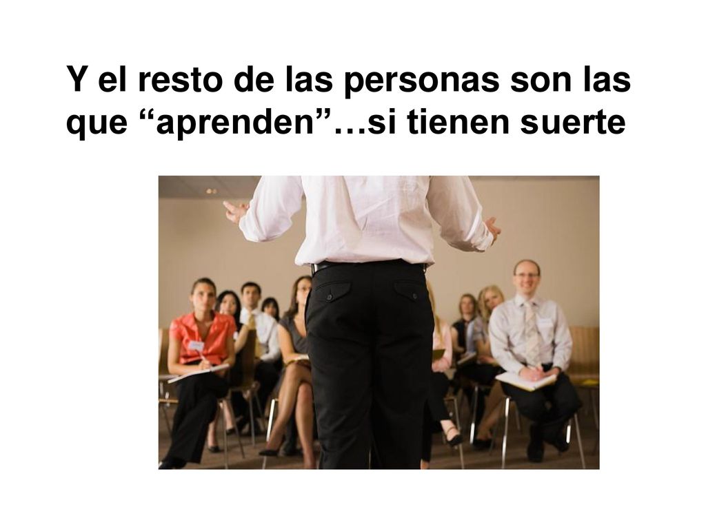 Y el resto de las personas son las que aprenden …si tienen suerte