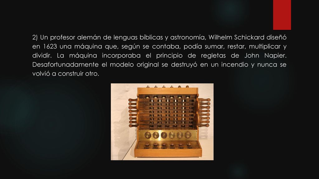 2) Un profesor alemán de lenguas bíblicas y astronomía, Wilhelm Schickard diseñó en 1623 una máquina que, según se contaba, podía sumar, restar, multiplicar y dividir.