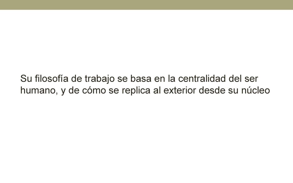 Su filosofía de trabajo se basa en la centralidad del ser humano, y de cómo se replica al exterior desde su núcleo
