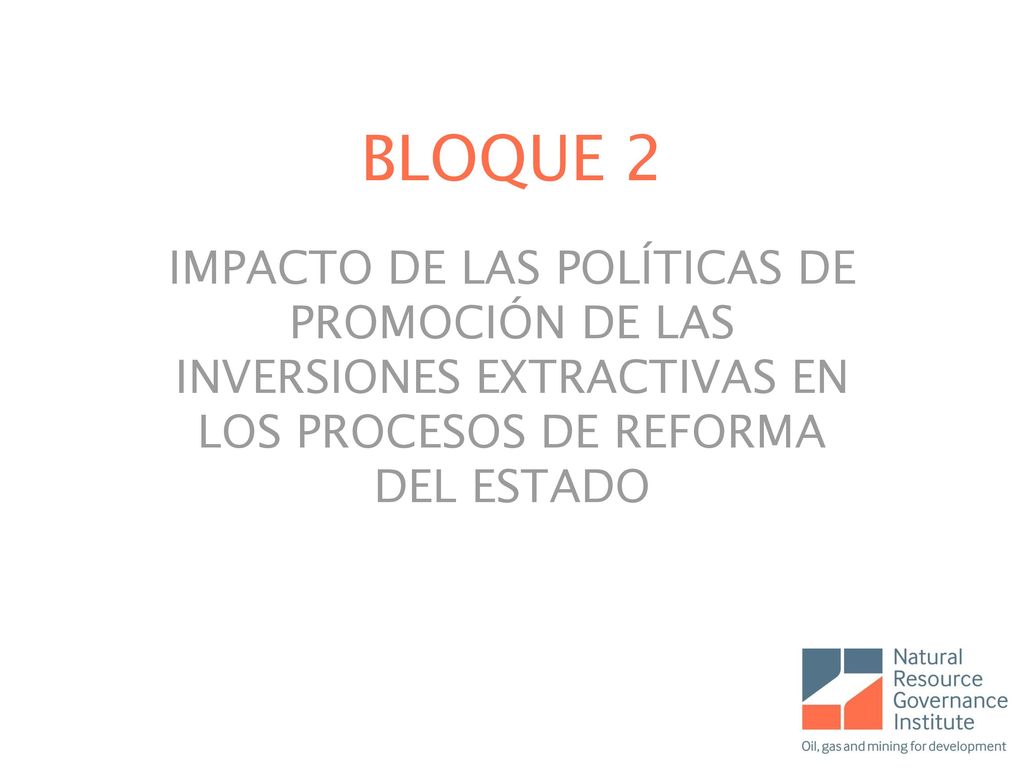 BLOQUE 2 IMPACTO DE LAS POLÍTICAS DE PROMOCIÓN DE LAS INVERSIONES EXTRACTIVAS EN LOS PROCESOS DE REFORMA DEL ESTADO.