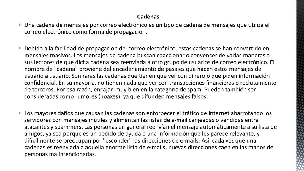 Cadenas Una cadena de mensajes por correo electrónico es un tipo de cadena de mensajes que utiliza el correo electrónico como forma de propagación.