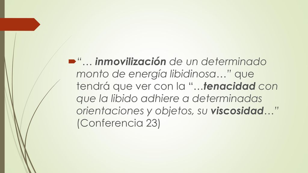 … inmovilización de un determinado monto de energía libidinosa… que tendrá que ver con la …tenacidad con que la libido adhiere a determinadas orientaciones y objetos, su viscosidad… (Conferencia 23)