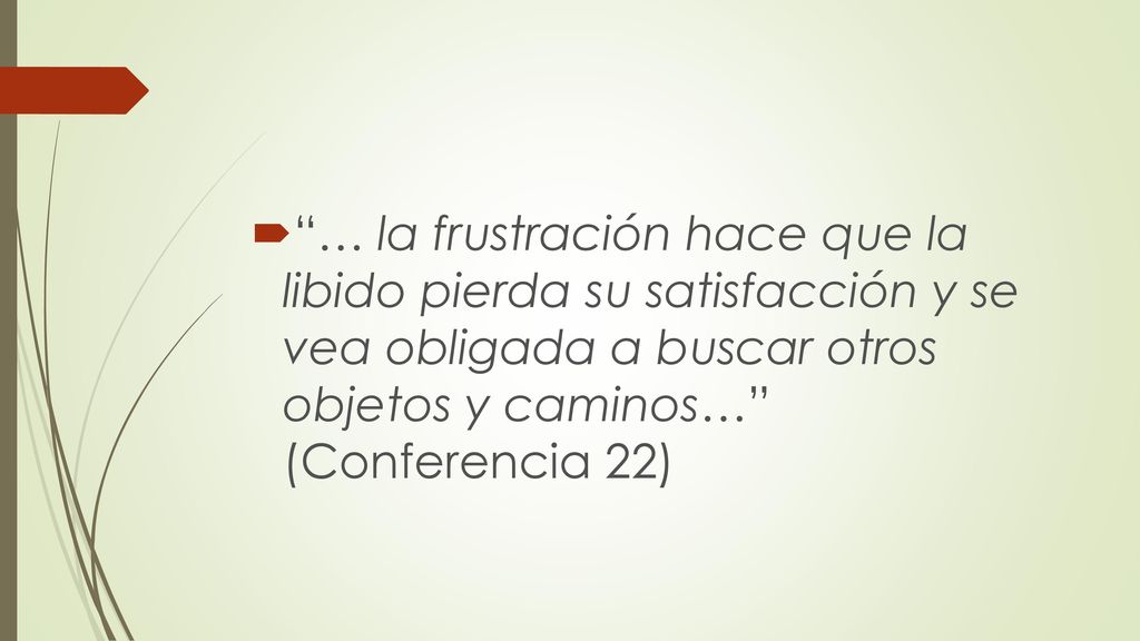 … la frustración hace que la libido pierda su satisfacción y se vea obligada a buscar otros objetos y caminos… (Conferencia 22)