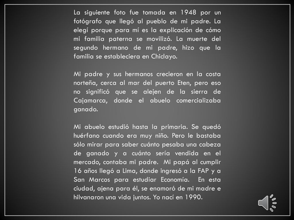 La siguiente foto fue tomada en 1948 por un fotógrafo que llegó al pueblo de mi padre. La elegí porque para mí es la explicación de cómo mi familia paterna se movilizó. La muerte del segundo hermano de mi padre, hizo que la familia se estableciera en Chiclayo.