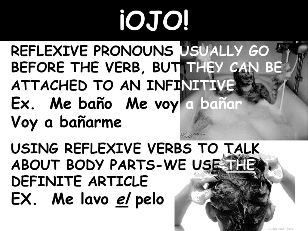 ¡OJO! REFLEXIVE PRONOUNS USUALLY GO BEFORE THE VERB, BUT THEY CAN BE ATTACHED TO AN INFINITIVE Ex. Me baño Me voy a bañar Voy a bañarme.