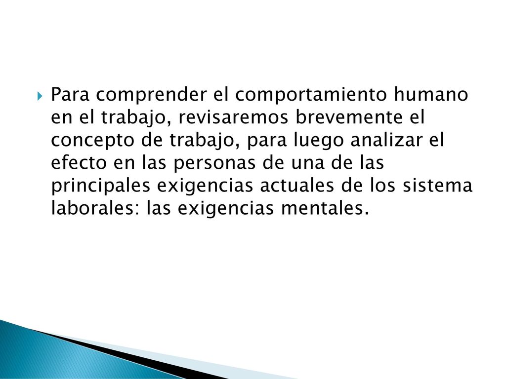 Para comprender el comportamiento humano en el trabajo, revisaremos brevemente el concepto de trabajo, para luego analizar el efecto en las personas de una de las principales exigencias actuales de los sistema laborales: las exigencias mentales.