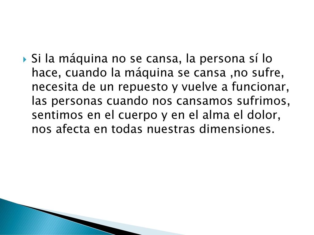 Si la máquina no se cansa, la persona sí lo hace, cuando la máquina se cansa ,no sufre, necesita de un repuesto y vuelve a funcionar, las personas cuando nos cansamos sufrimos, sentimos en el cuerpo y en el alma el dolor, nos afecta en todas nuestras dimensiones.