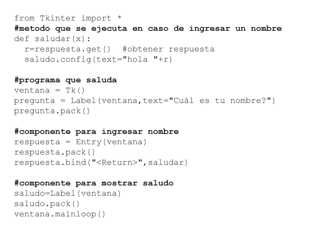 from Tkinter import * #metodo que se ejecuta en caso de ingresar un nombre. def saludar(x): r=respuesta.get() #obtener respuesta.