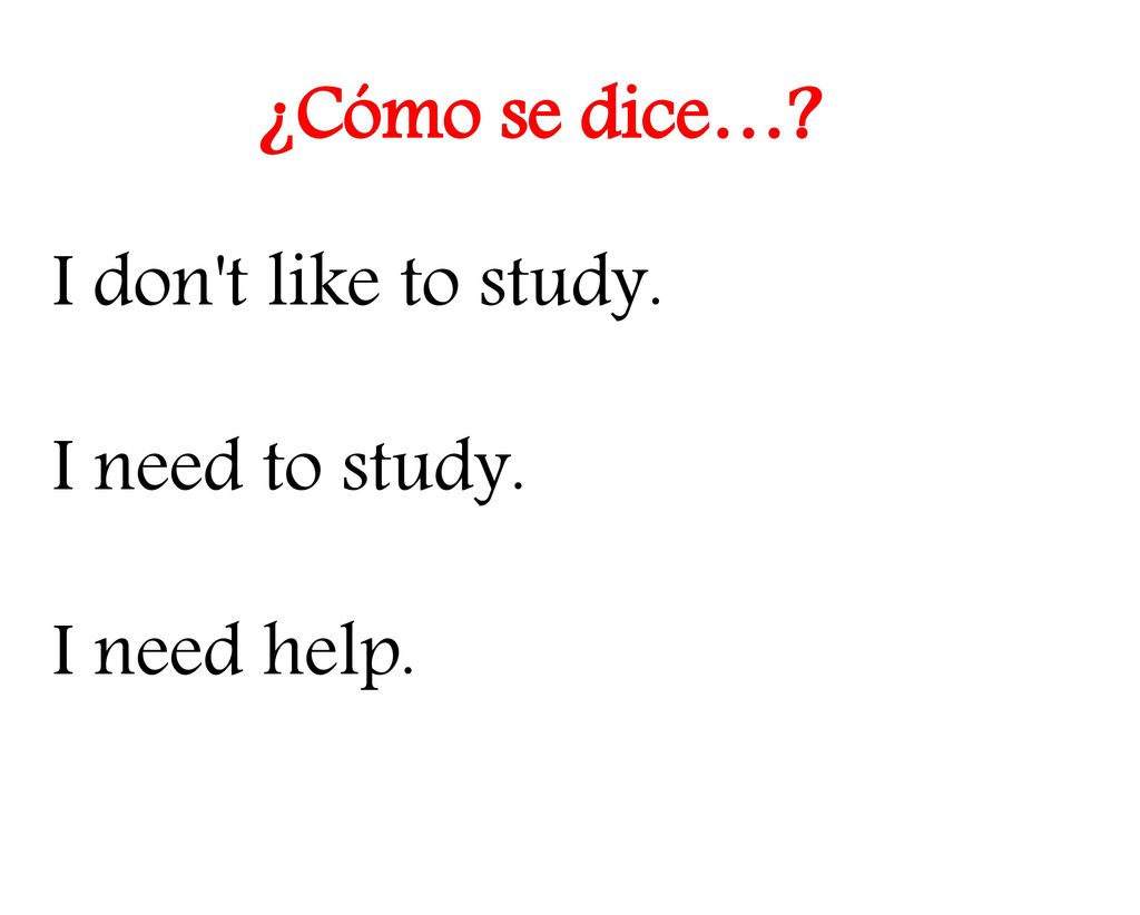 ¿Cómo se dice… I don t like to study. I need to study. I need help.