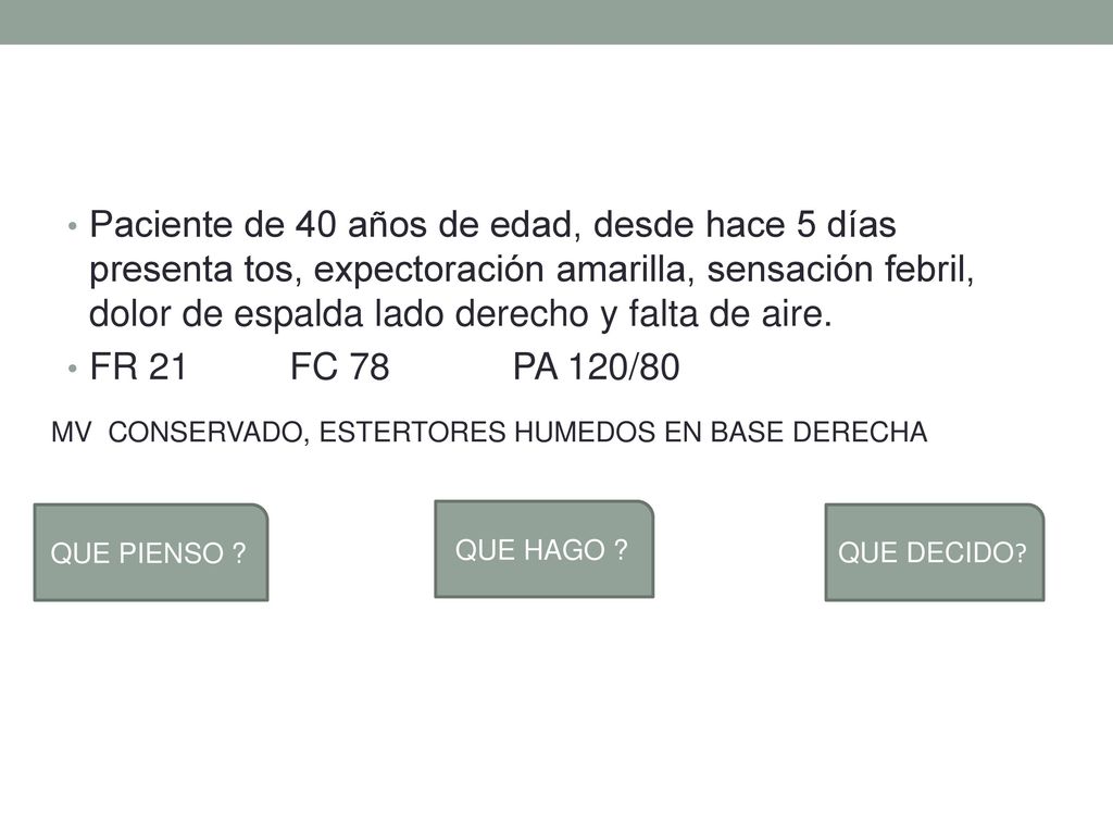 Paciente de 40 años de edad, desde hace 5 días presenta tos, expectoración amarilla, sensación febril, dolor de espalda lado derecho y falta de aire.