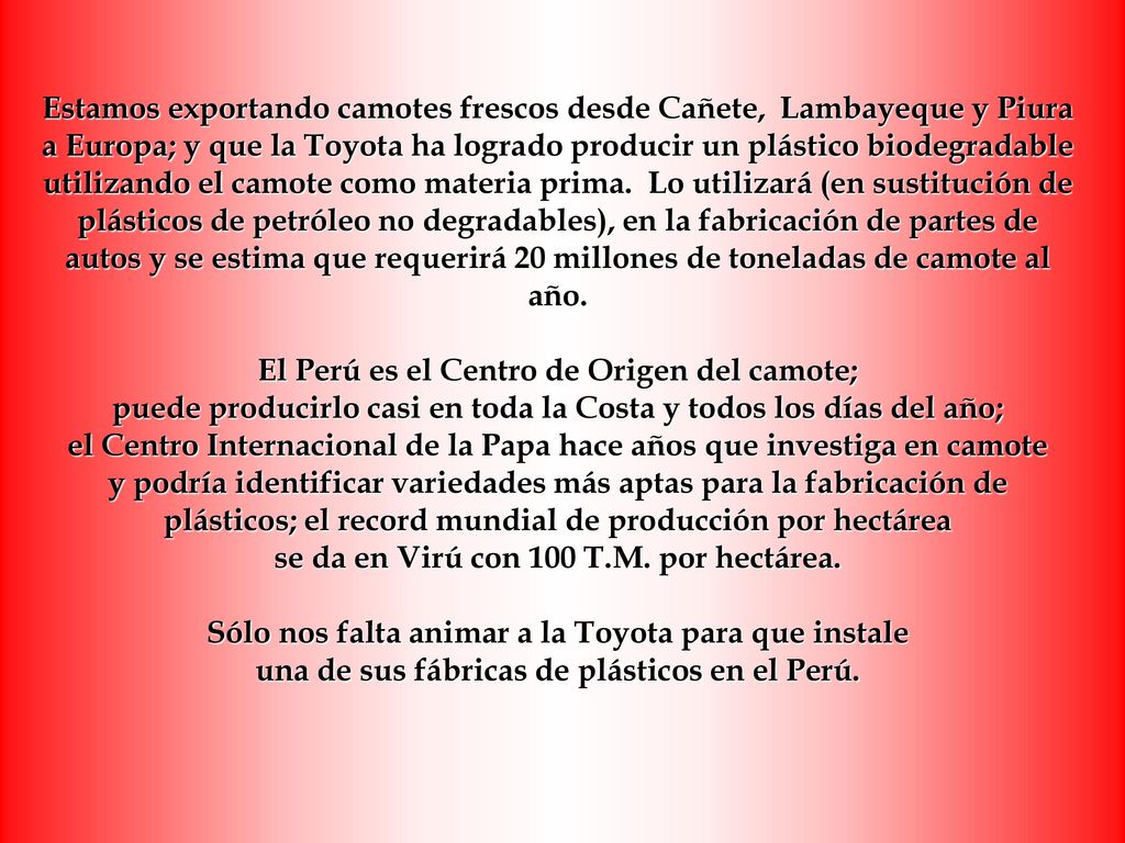 Estamos exportando camotes frescos desde Cañete, Lambayeque y Piura a Europa; y que la Toyota ha logrado producir un plástico biodegradable utilizando el camote como materia prima.