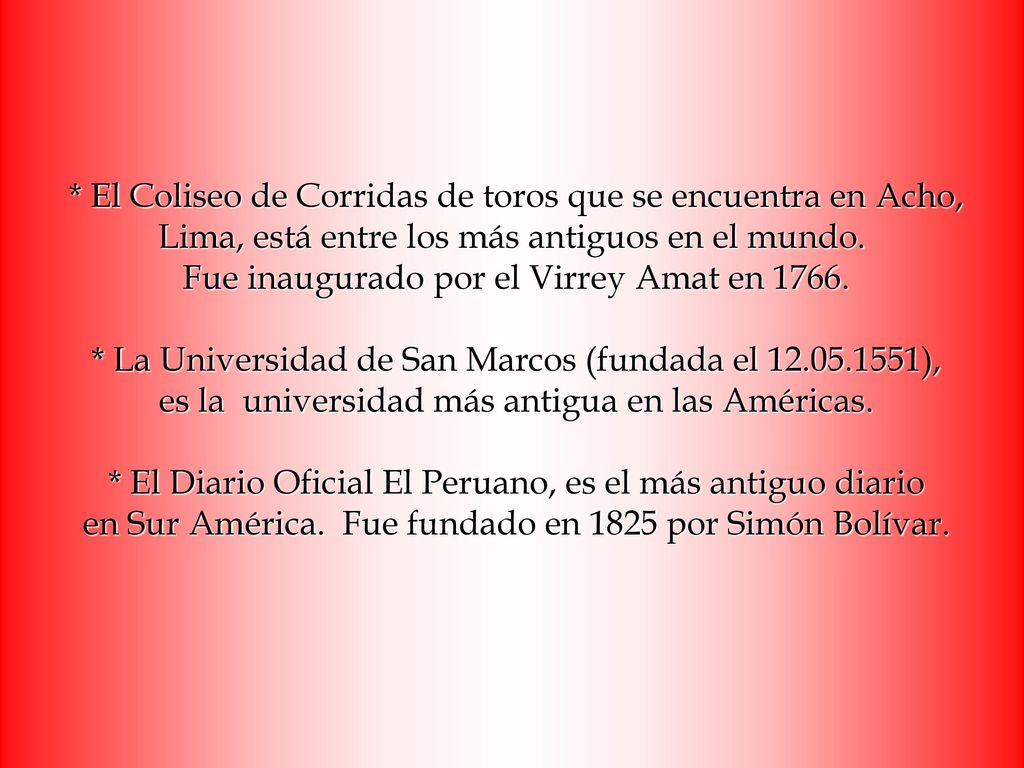 * El Coliseo de Corridas de toros que se encuentra en Acho, Lima, está entre los más antiguos en el mundo. Fue inaugurado por el Virrey Amat en 1766.