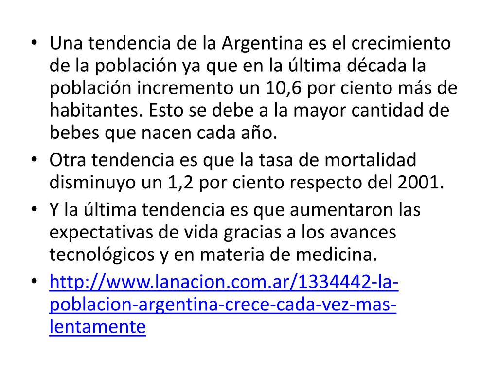 Una tendencia de la Argentina es el crecimiento de la población ya que en la última década la población incremento un 10,6 por ciento más de habitantes. Esto se debe a la mayor cantidad de bebes que nacen cada año.