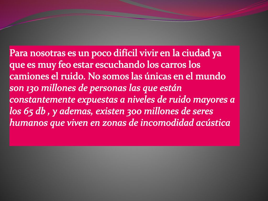 Para nosotras es un poco difícil vivir en la ciudad ya que es muy feo estar escuchando los carros los camiones el ruido.