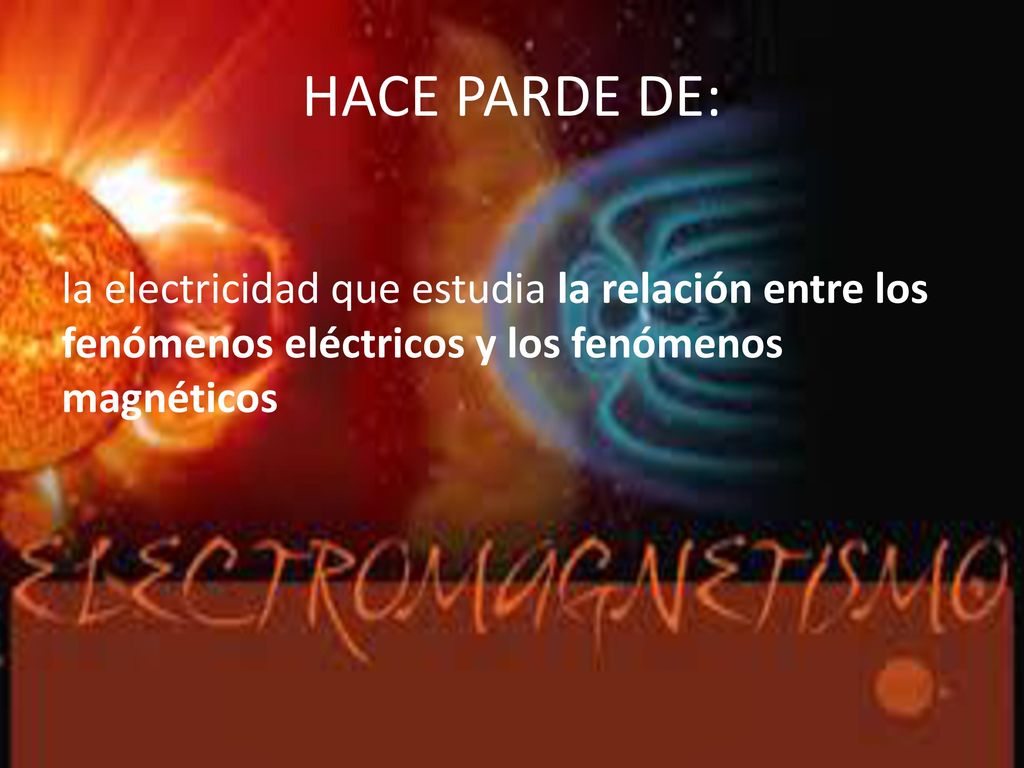 HACE PARDE DE: la electricidad que estudia la relación entre los fenómenos eléctricos y los fenómenos magnéticos.