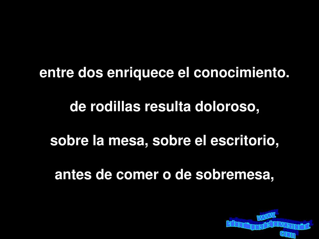 entre dos enriquece el conocimiento. de rodillas resulta doloroso,