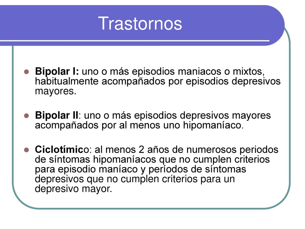 Trastornos Bipolar I: uno o más episodios maniacos o mixtos, habitualmente acompañados por episodios depresivos mayores.